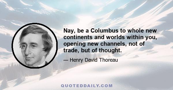 Nay, be a Columbus to whole new continents and worlds within you, opening new channels, not of trade, but of thought.