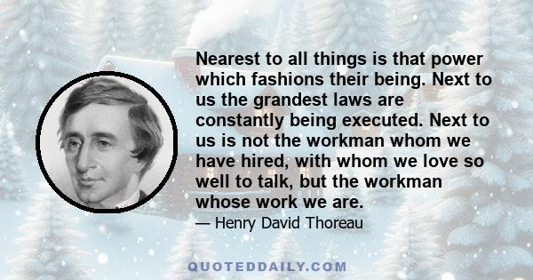 Nearest to all things is that power which fashions their being. Next to us the grandest laws are constantly being executed. Next to us is not the workman whom we have hired, with whom we love so well to talk, but the