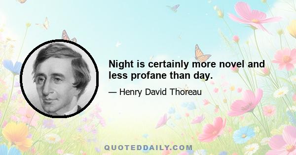 Night is certainly more novel and less profane than day.