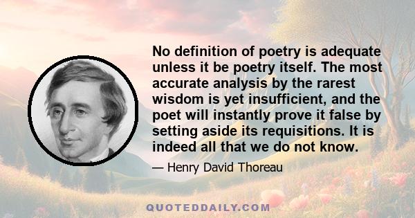 No definition of poetry is adequate unless it be poetry itself. The most accurate analysis by the rarest wisdom is yet insufficient, and the poet will instantly prove it false by setting aside its requisitions. It is