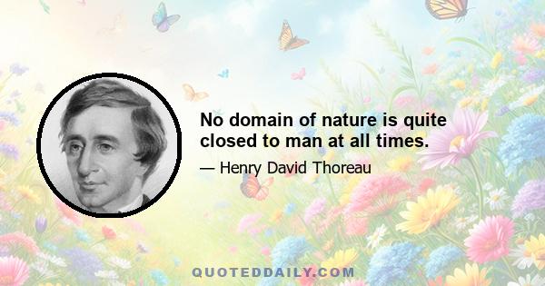 No domain of nature is quite closed to man at all times.