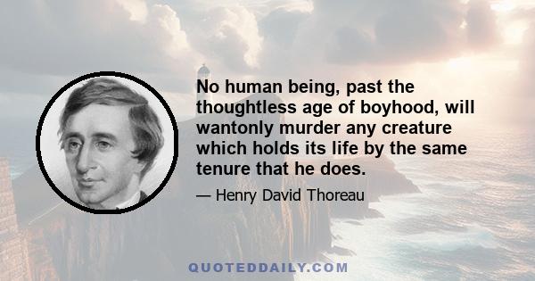 No human being, past the thoughtless age of boyhood, will wantonly murder any creature which holds its life by the same tenure that he does.