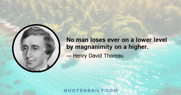 No man loses ever on a lower level by magnanimity on a higher.