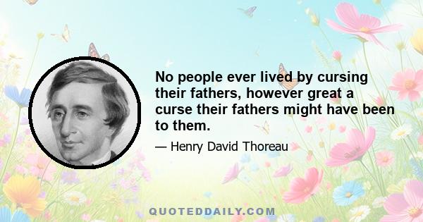 No people ever lived by cursing their fathers, however great a curse their fathers might have been to them.