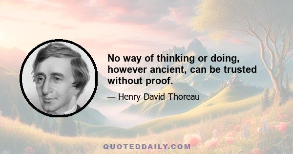 No way of thinking or doing, however ancient, can be trusted without proof.