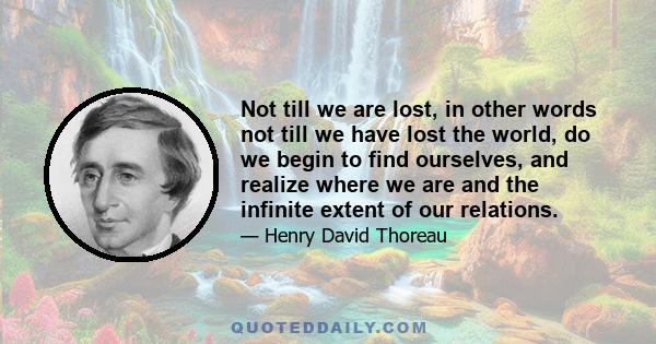 Not till we are lost, in other words not till we have lost the world, do we begin to find ourselves, and realize where we are and the infinite extent of our relations.