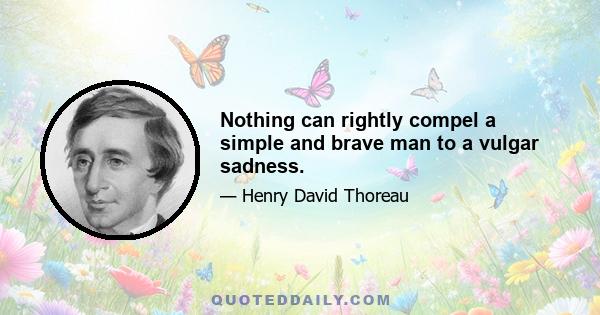 Nothing can rightly compel a simple and brave man to a vulgar sadness.