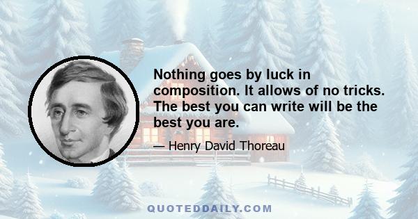 Nothing goes by luck in composition. It allows of no tricks. The best you can write will be the best you are.