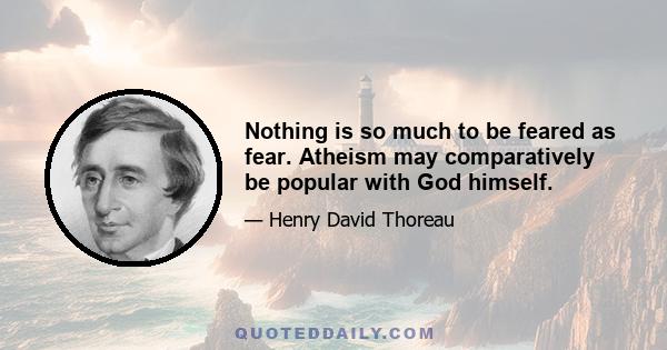 Nothing is so much to be feared as fear. Atheism may comparatively be popular with God himself.