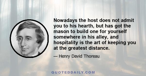 Nowadays the host does not admit you to his hearth, but has got the mason to build one for yourself somewhere in his alley, and hospitality is the art of keeping you at the greatest distance.