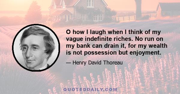 O how I laugh when I think of my vague indefinite riches. No run on my bank can drain it, for my wealth is not possession but enjoyment.