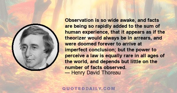 Observation is so wide awake, and facts are being so rapidly added to the sum of human experience, that it appears as if the theorizer would always be in arrears, and were doomed forever to arrive at imperfect