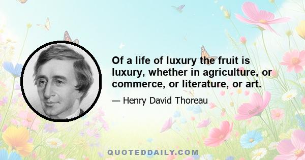 Of a life of luxury the fruit is luxury, whether in agriculture, or commerce, or literature, or art.