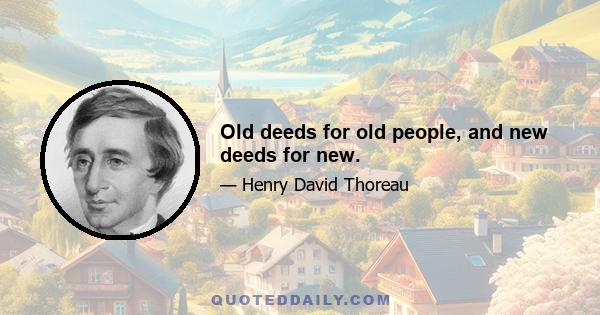 Old deeds for old people, and new deeds for new.