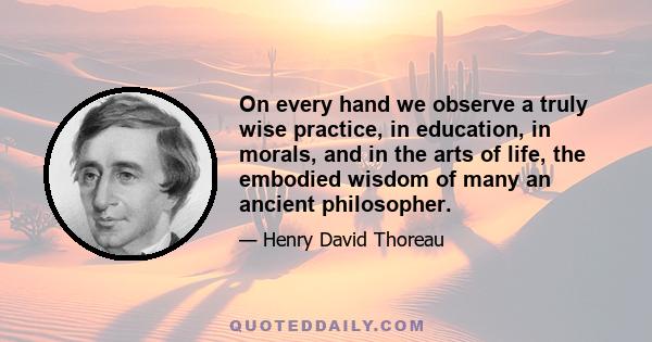 On every hand we observe a truly wise practice, in education, in morals, and in the arts of life, the embodied wisdom of many an ancient philosopher.