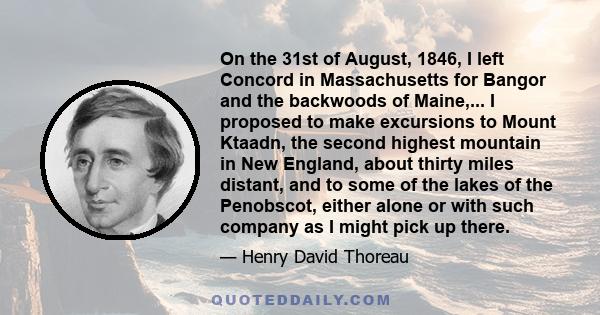 On the 31st of August, 1846, I left Concord in Massachusetts for Bangor and the backwoods of Maine,... I proposed to make excursions to Mount Ktaadn, the second highest mountain in New England, about thirty miles