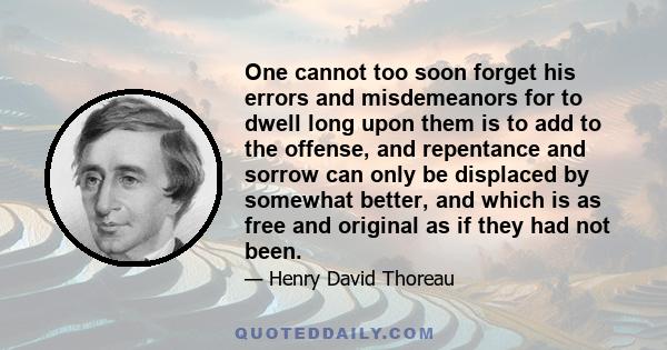 One cannot too soon forget his errors and misdemeanors for to dwell long upon them is to add to the offense, and repentance and sorrow can only be displaced by somewhat better, and which is as free and original as if