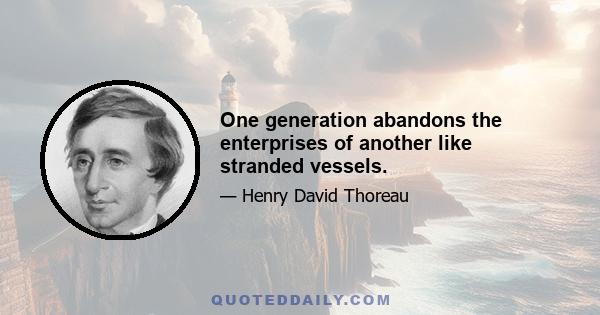 One generation abandons the enterprises of another like stranded vessels.