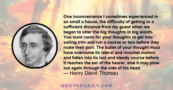 One inconvenience I sometimes experienced in so small a house, the difficulty of getting to a sufficient distance from my guest when we began to utter the big thoughts in big words. You want room for your thoughts to