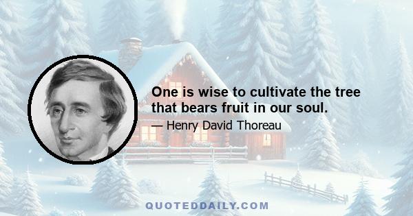 One is wise to cultivate the tree that bears fruit in our soul.