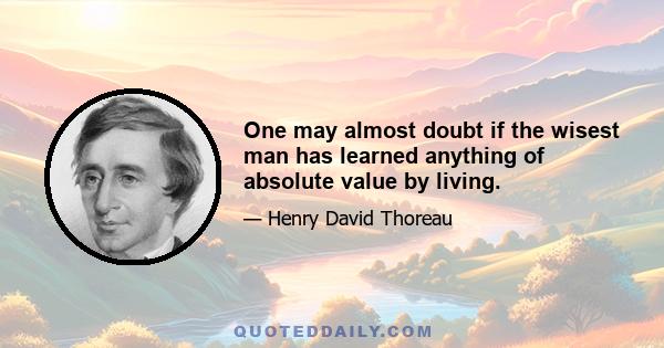 One may almost doubt if the wisest man has learned anything of absolute value by living.