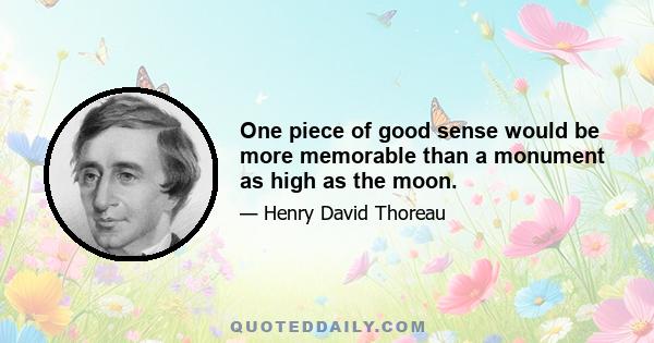 One piece of good sense would be more memorable than a monument as high as the moon.