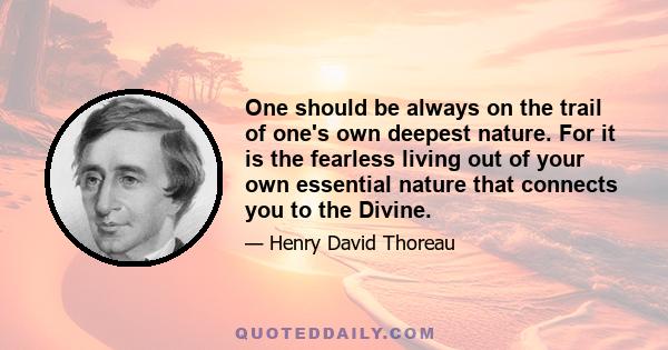 One should be always on the trail of one's own deepest nature. For it is the fearless living out of your own essential nature that connects you to the Divine.