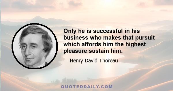 Only he is successful in his business who makes that pursuit which affords him the highest pleasure sustain him.