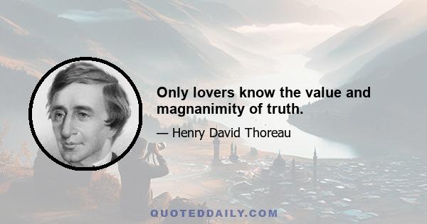 Only lovers know the value and magnanimity of truth.