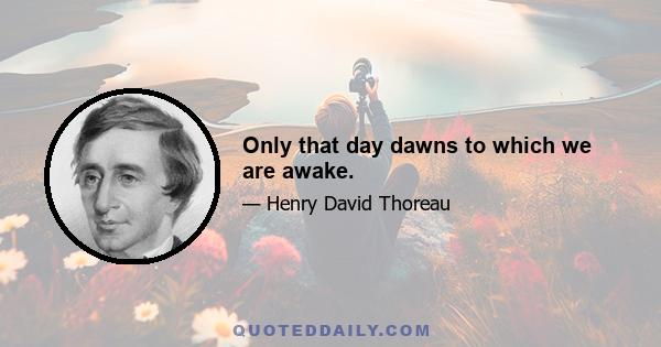 Only that day dawns to which we are awake.