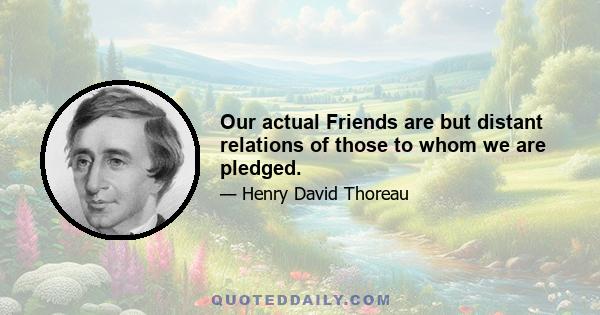 Our actual Friends are but distant relations of those to whom we are pledged.