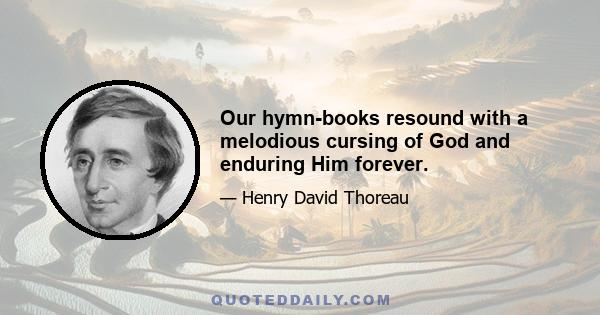 Our hymn-books resound with a melodious cursing of God and enduring Him forever.