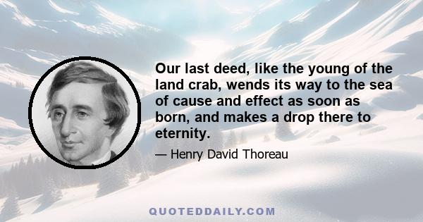 Our last deed, like the young of the land crab, wends its way to the sea of cause and effect as soon as born, and makes a drop there to eternity.