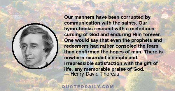 Our manners have been corrupted by communication with the saints. Our hymn-books resound with a melodious cursing of God and enduring Him forever. One would say that even the prophets and redeemers had rather consoled