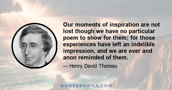 Our moments of inspiration are not lost though we have no particular poem to show for them; for those experiences have left an indelible impression, and we are ever and anon reminded of them.