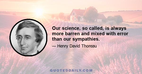 Our science, so called, is always more barren and mixed with error than our sympathies.