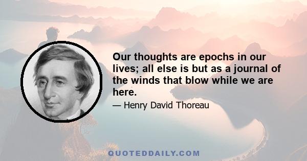 Our thoughts are epochs in our lives; all else is but as a journal of the winds that blow while we are here.