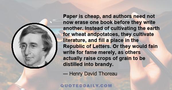 Paper is cheap, and authors need not now erase one book before they write another. Instead of cultivating the earth for wheat andpotatoes, they cultivate literature, and fill a place in the Republic of Letters. Or they