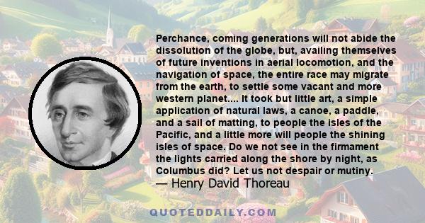 Perchance, coming generations will not abide the dissolution of the globe, but, availing themselves of future inventions in aerial locomotion, and the navigation of space, the entire race may migrate from the earth, to