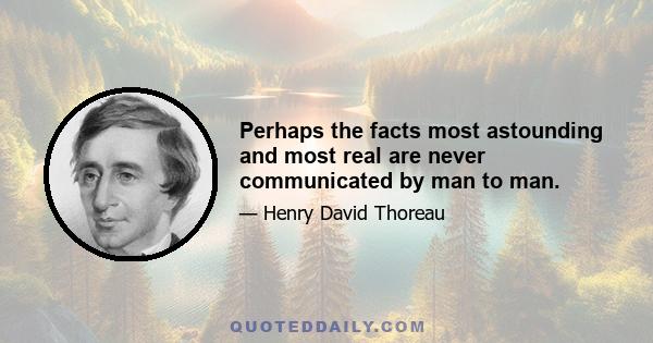 Perhaps the facts most astounding and most real are never communicated by man to man.