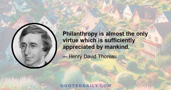 Philanthropy is almost the only virtue which is sufficiently appreciated by mankind.