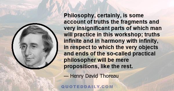 Philosophy, certainly, is some account of truths the fragments and very insignificant parts of which man will practice in this workshop; truths infinite and in harmony with infinity, in respect to which the very objects 