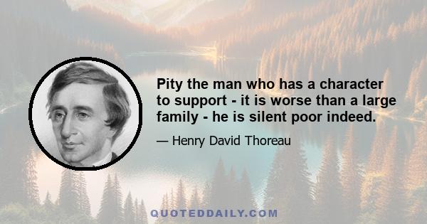 Pity the man who has a character to support - it is worse than a large family - he is silent poor indeed.