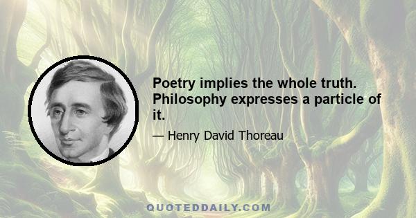 Poetry implies the whole truth. Philosophy expresses a particle of it.