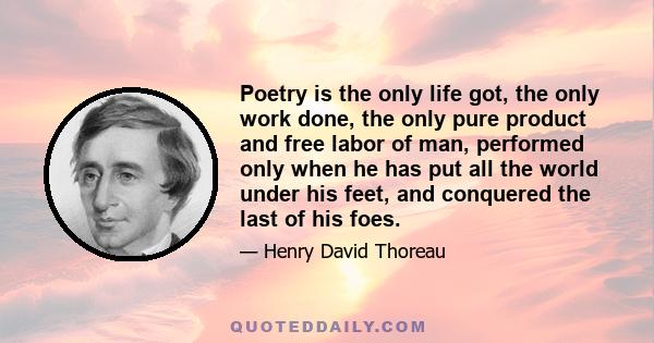 Poetry is the only life got, the only work done, the only pure product and free labor of man, performed only when he has put all the world under his feet, and conquered the last of his foes.