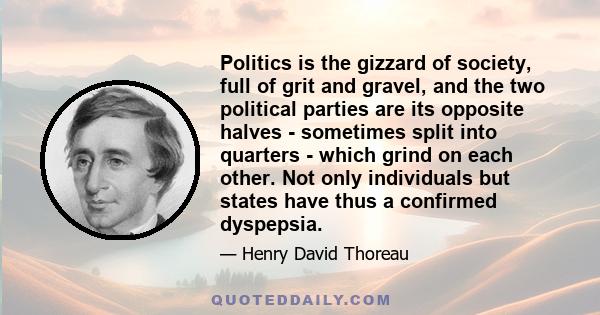 Politics is the gizzard of society, full of grit and gravel, and the two political parties are its opposite halves - sometimes split into quarters - which grind on each other. Not only individuals but states have thus a 