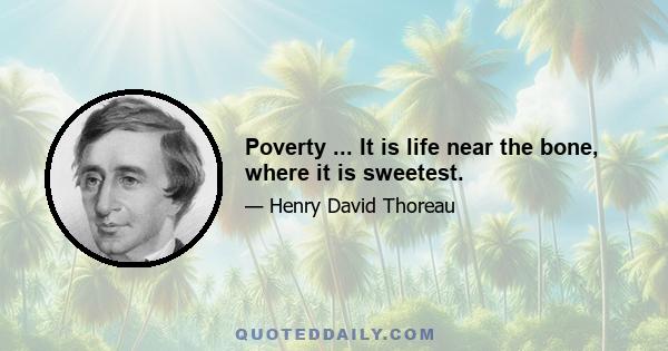 Poverty ... It is life near the bone, where it is sweetest.