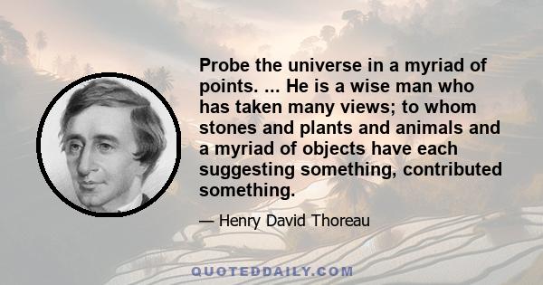 Probe the universe in a myriad of points. ... He is a wise man who has taken many views; to whom stones and plants and animals and a myriad of objects have each suggesting something, contributed something.