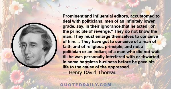 Prominent and influential editors, accustomed to deal with politicians, men of an infinitely lower grade, say, in their ignorance,that he acted on the principle of revenge. They do not know the man. They must enlarge