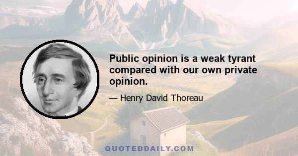 Public opinion is a weak tyrant compared with our own private opinion.